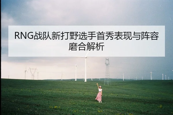 RNG战队新打野选手首秀表现与阵容磨合解析（OGGaming）